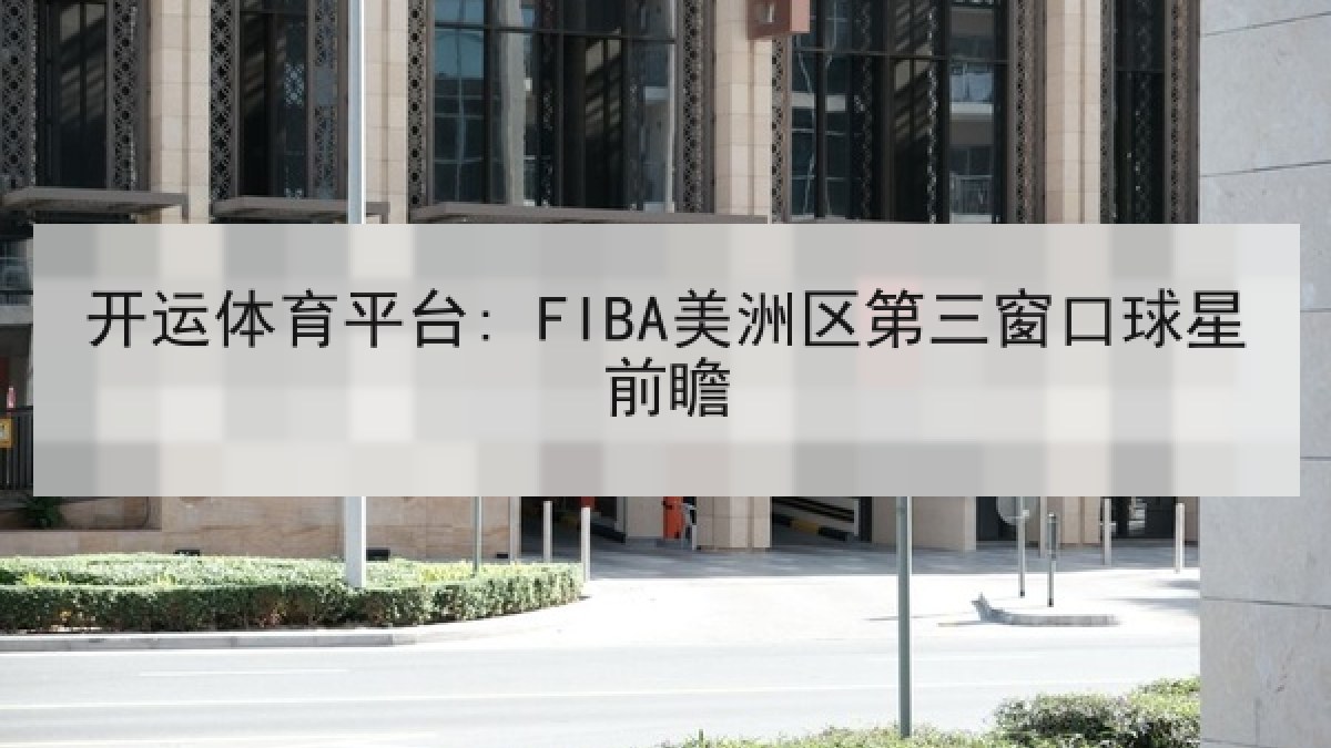 开运体育平台: FIBA美洲区第三窗口球星前瞻 开运体育平台: FIBA美洲区第三窗口球星前瞻