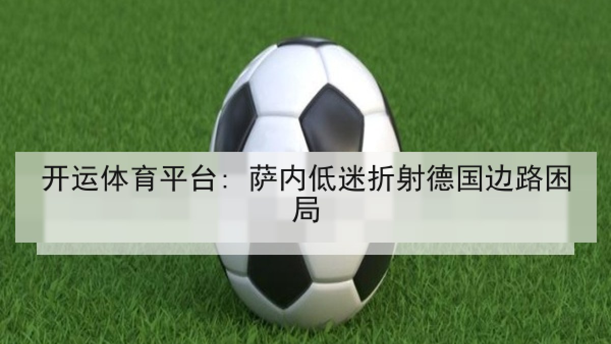 开运体育平台: 萨内低迷折射德国边路困局 开运体育平台: 萨内低迷折射德国边路困局