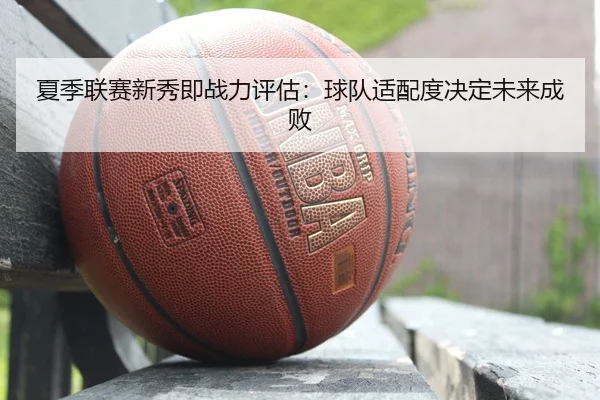 夏季联赛新秀即战力评估：球队适配度决定未来成败