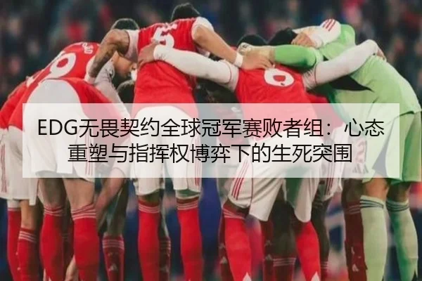 EDG无畏契约全球冠军赛败者组：心态重塑与指挥权博弈下的生死突围