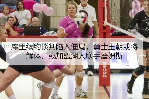 库里续约谈判陷入僵局，勇士王朝或将解体，或加盟湖人联手詹姆斯