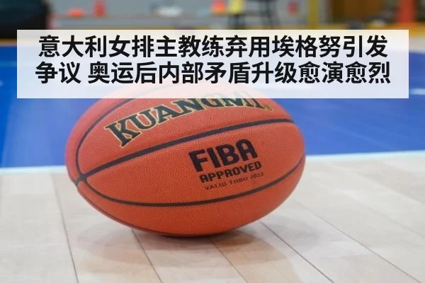 意大利女排主教练弃用埃格努引发争议 奥运后内部矛盾升级愈演愈烈