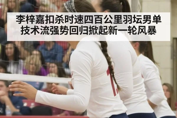 李梓嘉扣杀时速四百公里羽坛男单技术流强势回归掀起新一轮风暴