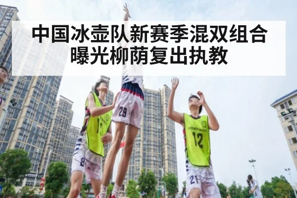 中国冰壶队新赛季混双组合曝光柳荫复出执教