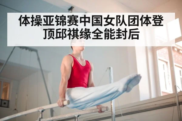 体操亚锦赛中国女队团体登顶邱祺缘全能封后