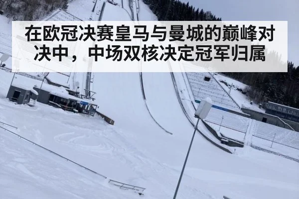 在欧冠决赛皇马与曼城的巅峰对决中，中场双核决定冠军归属
