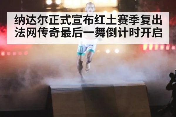 纳达尔正式宣布红土赛季复出 法网传奇最后一舞倒计时开启